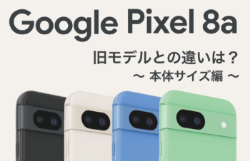 Google Pixel 8a発表！　旧モデル（Pixel 7a）との違いは？　ケースは共用できる？？